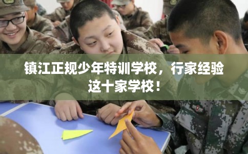 镇江正规少年特训学校,行家经验这十家学校! 镇江正规少年特训学校,行家经验这十家学校!