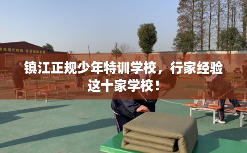镇江正规少年特训学校,行家经验这十家学校! 镇江正规少年特训学校,行家经验这十家学校!