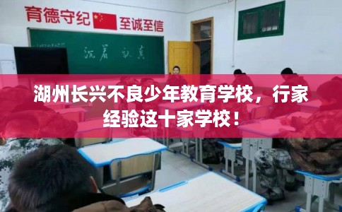 湖州长兴不良少年教育学校，行家经验这十家学校！