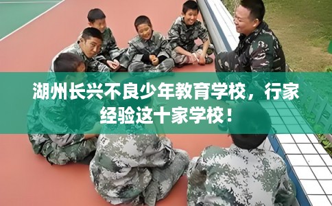 湖州长兴不良少年教育学校，行家经验这十家学校！