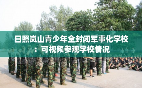 日照岚山青少年全封闭军事化学校：可视频参观学校情况