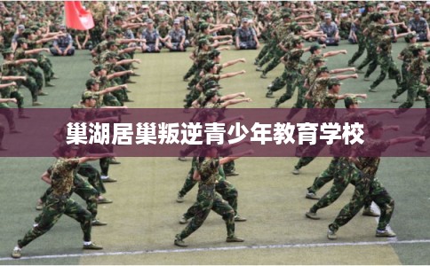 巢湖居巢叛逆青少年教育学校