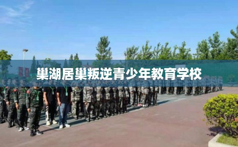 巢湖居巢叛逆青少年教育学校