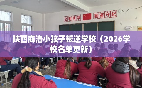 陕西商洛小孩子叛逆学校(2026学校名单更新) 陕西商洛小孩子叛逆学校(2026学校名单更新)