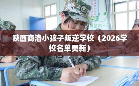 陕西商洛小孩子叛逆学校（2026学校名单更新）