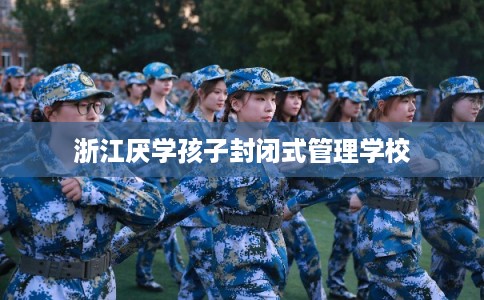浙江厌学孩子封闭式管理学校 浙江厌学孩子封闭式管理学校