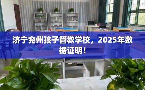 济宁兖州孩子管教学校，2025年数据证明！