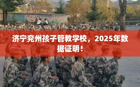 济宁兖州孩子管教学校，2025年数据证明！
