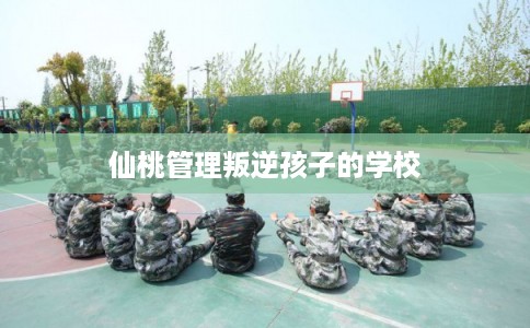 仙桃管理叛逆孩子的学校