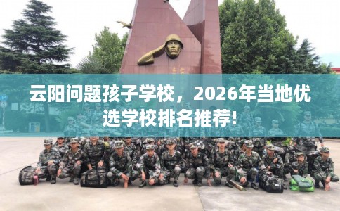 云阳问题孩子学校,2026年当地优选学校排名推荐! 云阳问题孩子学校,2026年当地优选学校排名推荐!