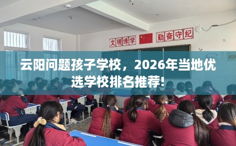 云阳问题孩子学校,2026年当地优选学校排名推荐! 云阳问题孩子学校,2026年当地优选学校排名推荐!