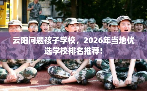 云阳问题孩子学校，2026年当地优选学校排名推荐!