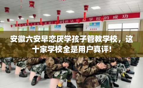 安徽六安早恋厌学孩子管教学校,这十家学校全是用户真评! 安徽六安早恋厌学孩子管教学校,这十家学校全是用户真评!