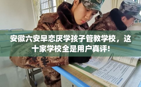 安徽六安早恋厌学孩子管教学校,这十家学校全是用户真评! 安徽六安早恋厌学孩子管教学校,这十家学校全是用户真评!