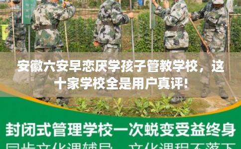 安徽六安早恋厌学孩子管教学校,这十家学校全是用户真评! 安徽六安早恋厌学孩子管教学校,这十家学校全是用户真评!
