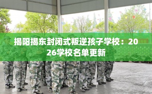 揭阳揭东封闭式叛逆孩子学校:2026学校名单更新 揭阳揭东封闭式叛逆孩子学校:2026学校名单更新