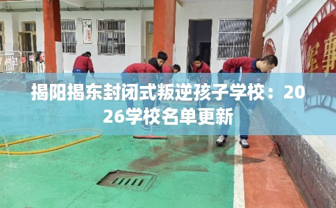 揭阳揭东封闭式叛逆孩子学校:2026学校名单更新 揭阳揭东封闭式叛逆孩子学校:2026学校名单更新