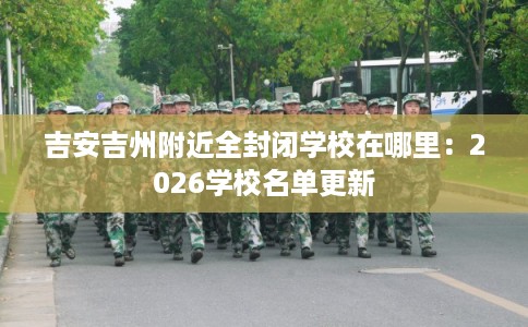吉安吉州附近全封闭学校在哪里：2026学校名单更新