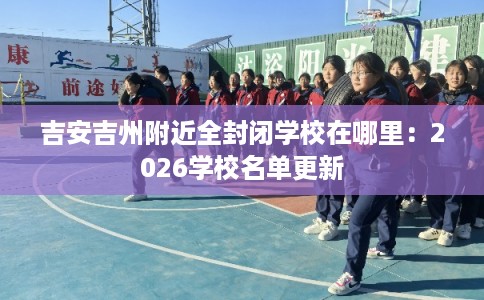 吉安吉州附近全封闭学校在哪里：2026学校名单更新