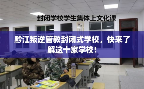 黔江叛逆管教封闭式学校，快来了解这十家学校!