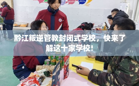 黔江叛逆管教封闭式学校，快来了解这十家学校!