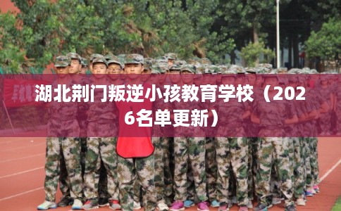 湖北荆门叛逆小孩教育学校(2026名单更新) 湖北荆门叛逆小孩教育学校(2026名单更新)
