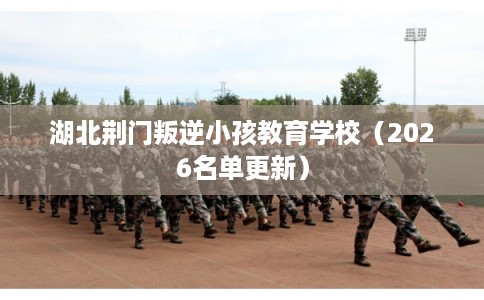 湖北荆门叛逆小孩教育学校(2026名单更新) 湖北荆门叛逆小孩教育学校(2026名单更新)