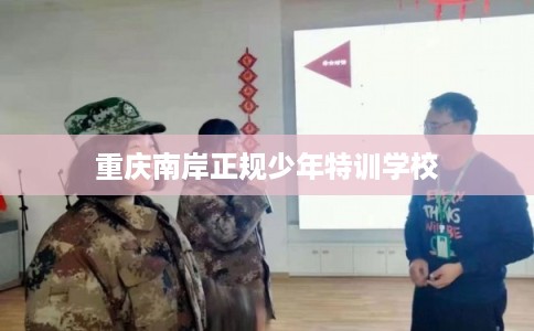 重庆南岸正规少年特训学校 重庆南岸正规少年特训学校