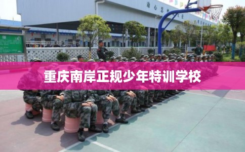 重庆南岸正规少年特训学校 重庆南岸正规少年特训学校