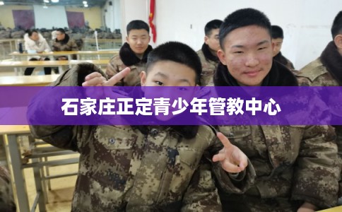 石家庄正定青少年管教中心 石家庄正定青少年管教中心