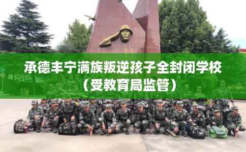 承德丰宁满族叛逆孩子全封闭学校（受教育局监管）