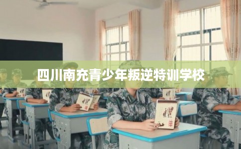 四川南充青少年叛逆特训学校