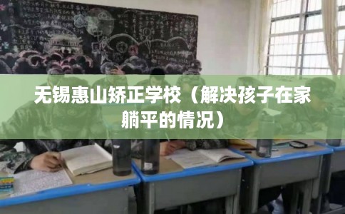 无锡惠山矫正学校(解决孩子在家躺平的情况) 无锡惠山矫正学校(解决孩子在家躺平的情况)