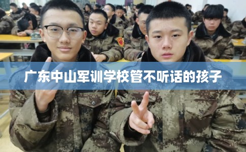 广东中山军训学校管不听话的孩子