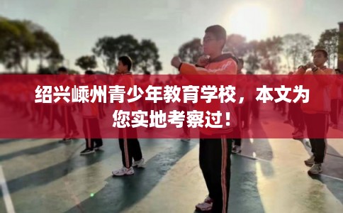 绍兴嵊州青少年教育学校，本文为您实地考察过！