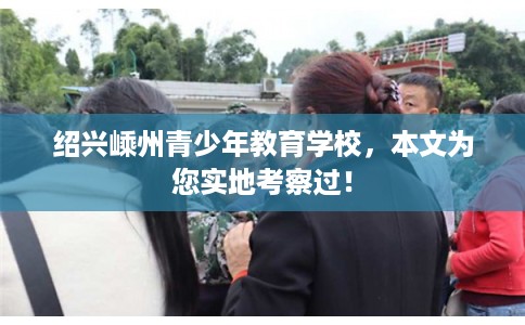 绍兴嵊州青少年教育学校，本文为您实地考察过！