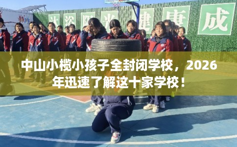 中山小榄小孩子全封闭学校，2026年迅速了解这十家学校！
