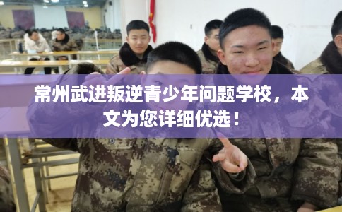 常州武进叛逆青少年问题学校,本文为您详细优选! 常州武进叛逆青少年问题学校,本文为您详细优选!