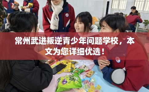 常州武进叛逆青少年问题学校,本文为您详细优选! 常州武进叛逆青少年问题学校,本文为您详细优选!