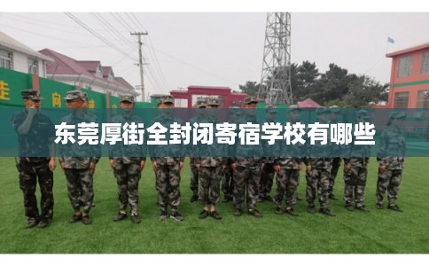 东莞厚街全封闭寄宿学校有哪些 东莞厚街全封闭寄宿学校有哪些