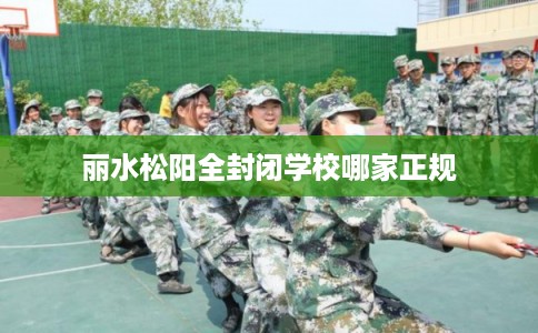 丽水松阳全封闭学校哪家正规