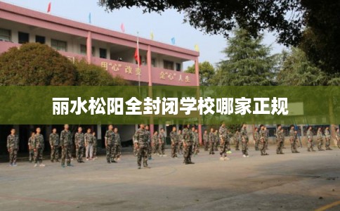 丽水松阳全封闭学校哪家正规