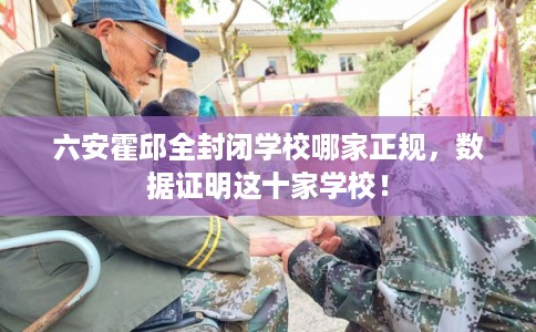 六安霍邱全封闭学校哪家正规，数据证明这十家学校！