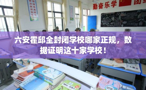 六安霍邱全封闭学校哪家正规，数据证明这十家学校！