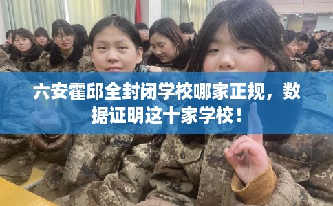 六安霍邱全封闭学校哪家正规，数据证明这十家学校！
