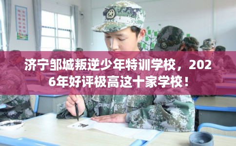 济宁邹城叛逆少年特训学校,2026年好评极高这十家学校! 济宁邹城叛逆少年特训学校,2026年好评极高这十家学校!