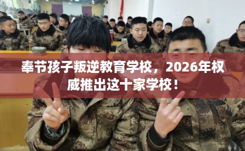 奉节孩子叛逆教育学校,2026年权威推出这十家学校! 奉节孩子叛逆教育学校,2026年权威推出这十家学校!