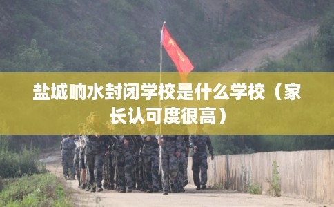 盐城响水封闭学校是什么学校(家长认可度很高) 盐城响水封闭学校是什么学校(家长认可度很高)