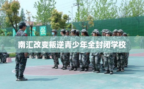 南汇改变叛逆青少年全封闭学校 南汇改变叛逆青少年全封闭学校