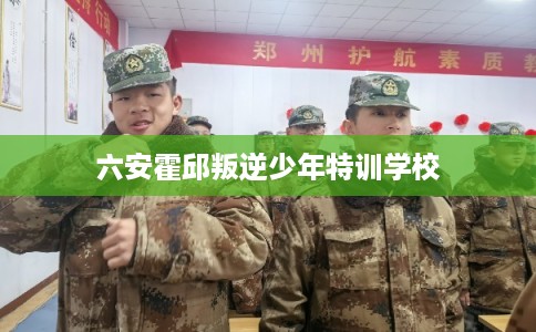 六安霍邱叛逆少年特训学校 六安霍邱叛逆少年特训学校
